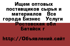 Ищем оптовых поставщиков сырья и материалов - Все города Бизнес » Услуги   . Ростовская обл.,Батайск г.